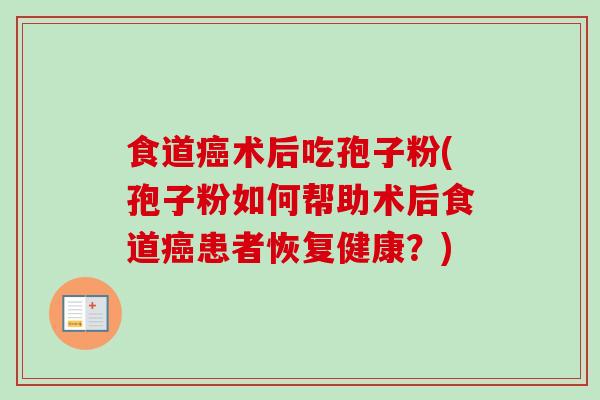 食道术后吃孢子粉(孢子粉如何帮助术后食道患者恢复健康?) 食道术后吃孢子粉(孢子粉如何帮助术后食道患者恢复健康?)