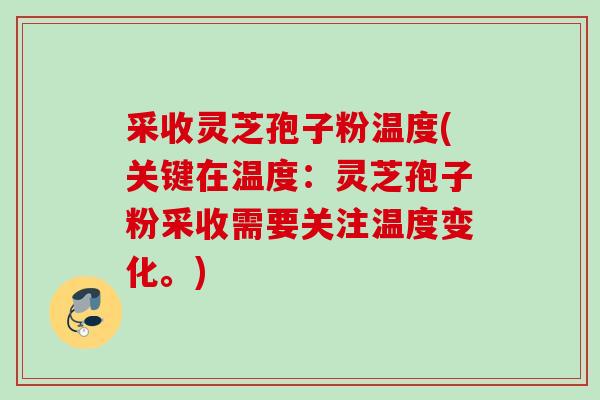 采收灵芝孢子粉温度(关键在温度：灵芝孢子粉采收需要关注温度变化。)