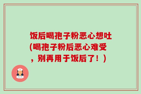饭后喝孢子粉恶心想吐(喝孢子粉后恶心难受，别再用于饭后了！)
