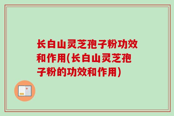 长白山灵芝孢子粉功效和作用(长白山灵芝孢子粉的功效和作用) 长白山灵芝孢子粉功效和作用(长白山灵芝孢子粉的功效和作用)