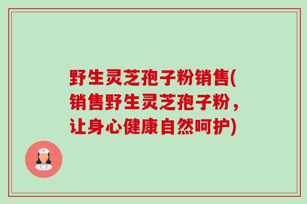 野生灵芝孢子粉销售(销售野生灵芝孢子粉，让身心健康自然呵护)