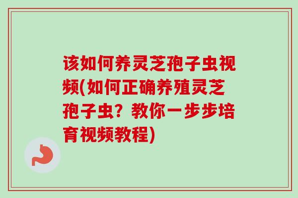 该如何养灵芝孢子虫视频(如何正确养殖灵芝孢子虫?教你一步步培育视频教程) 该如何养灵芝孢子虫视频(如何正确养殖灵芝孢子虫?教你一步步培育视频教程)
