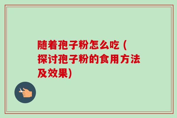 随着孢子粉怎么吃 (探讨孢子粉的食用方法及效果) 随着孢子粉怎么吃 (探讨孢子粉的食用方法及效果)