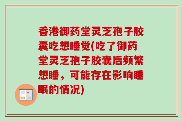 香港御药堂灵芝孢子胶囊吃想睡觉(吃了御药堂灵芝孢子胶囊后频繁想睡,可能存在影响的情况) 香港御药堂灵芝孢子胶囊吃想睡觉(吃了御药堂灵芝孢子胶囊后频繁想睡,可能存在影响的情况)