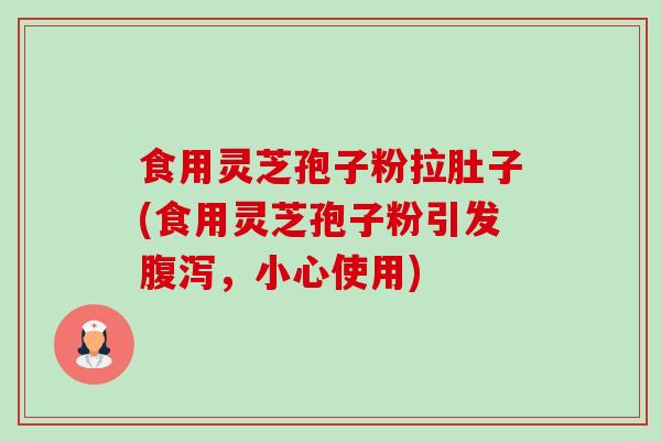 食用灵芝孢子粉拉肚子(食用灵芝孢子粉引发,小心使用) 食用灵芝孢子粉拉肚子(食用灵芝孢子粉引发,小心使用)