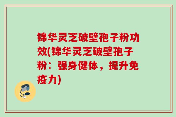 锦华灵芝破壁孢子粉功效(锦华灵芝破壁孢子粉：强身健体，提升免疫力)