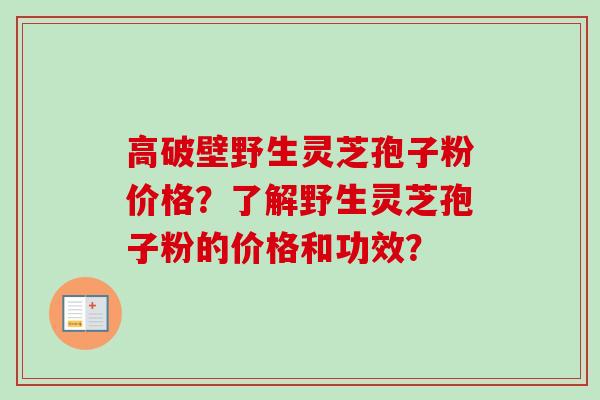 高破壁野生灵芝孢子粉价格?了解野生灵芝孢子粉的价格和功效? 高破壁野生灵芝孢子粉价格?了解野生灵芝孢子粉的价格和功效?