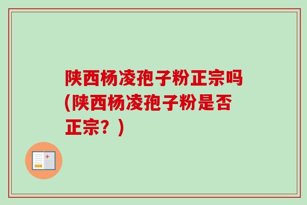 陕西杨凌孢子粉正宗吗(陕西杨凌孢子粉是否正宗？)