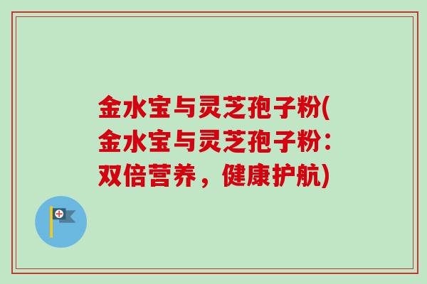 金水宝与灵芝孢子粉(金水宝与灵芝孢子粉:双倍营养,健康护航) 金水宝与灵芝孢子粉(金水宝与灵芝孢子粉:双倍营养,健康护航)