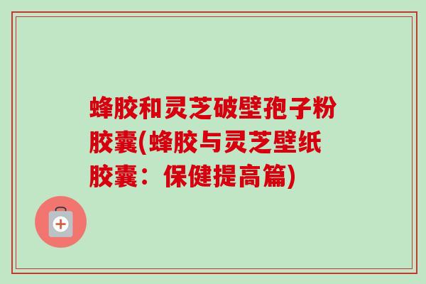 蜂胶和灵芝破壁孢子粉胶囊(蜂胶与灵芝壁纸胶囊:保健提高篇) 蜂胶和灵芝破壁孢子粉胶囊(蜂胶与灵芝壁纸胶囊:保健提高篇)