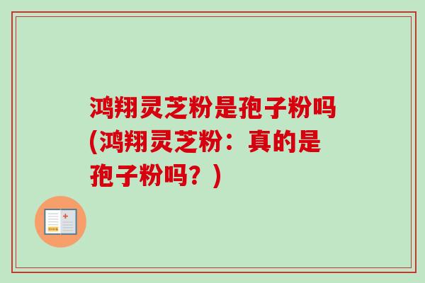鸿翔灵芝粉是孢子粉吗(鸿翔灵芝粉:真的是孢子粉吗?) 鸿翔灵芝粉是孢子粉吗(鸿翔灵芝粉:真的是孢子粉吗?)