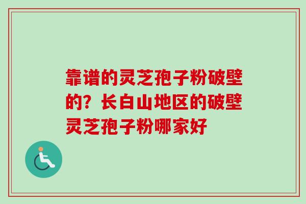 靠谱的灵芝孢子粉破壁的?长白山地区的破壁灵芝孢子粉哪家好 靠谱的灵芝孢子粉破壁的?长白山地区的破壁灵芝孢子粉哪家好