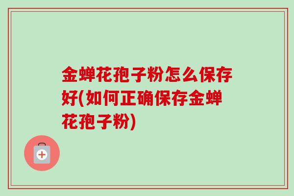 金蝉花孢子粉怎么保存好(如何正确保存金蝉花孢子粉) 金蝉花孢子粉怎么保存好(如何正确保存金蝉花孢子粉)