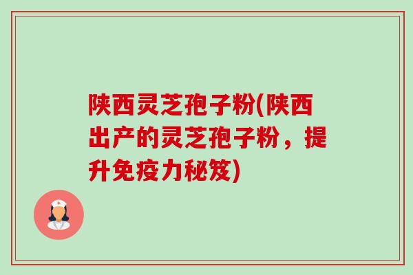 陕西灵芝孢子粉(陕西出产的灵芝孢子粉,提升免疫力秘笈) 陕西灵芝孢子粉(陕西出产的灵芝孢子粉,提升免疫力秘笈)