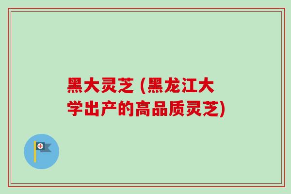 黑大灵芝 (黑龙江大学出产的高品质灵芝) 黑大灵芝 (黑龙江大学出产的高品质灵芝)