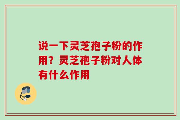 说一下灵芝孢子粉的作用？灵芝孢子粉对人体有什么作用