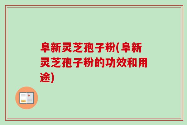 阜新灵芝孢子粉(阜新灵芝孢子粉的功效和用途)