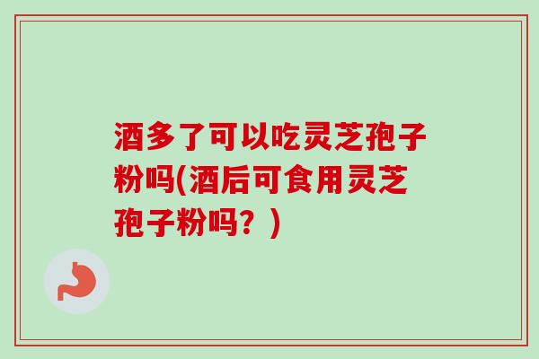酒多了可以吃灵芝孢子粉吗(酒后可食用灵芝孢子粉吗?) 酒多了可以吃灵芝孢子粉吗(酒后可食用灵芝孢子粉吗?)