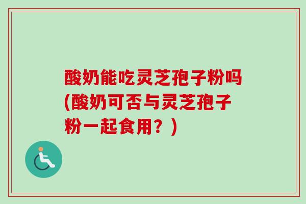 酸奶能吃灵芝孢子粉吗(酸奶可否与灵芝孢子粉一起食用?) 酸奶能吃灵芝孢子粉吗(酸奶可否与灵芝孢子粉一起食用?)