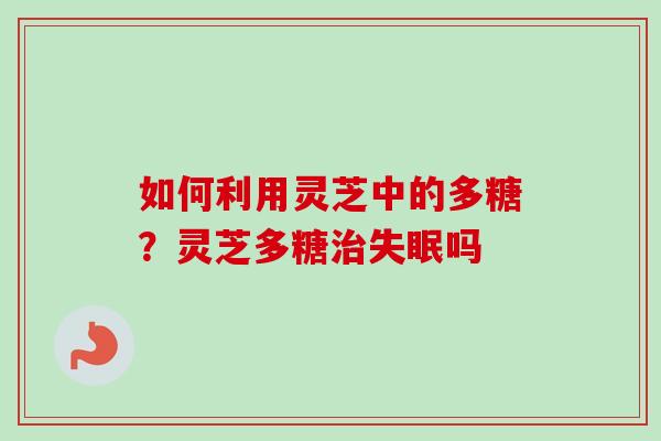如何利用灵芝中的多糖？灵芝多糖吗