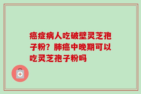 症人吃破壁灵芝孢子粉？中晚期可以吃灵芝孢子粉吗
