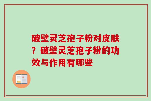 破壁灵芝孢子粉对？破壁灵芝孢子粉的功效与作用有哪些