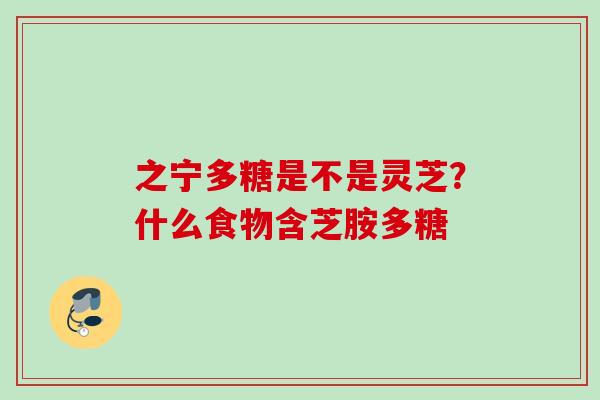 之宁多糖是不是灵芝？什么食物含芝胺多糖
