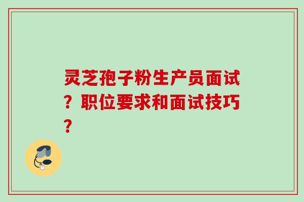 灵芝孢子粉生产员面试?职位要求和面试技巧? 灵芝孢子粉生产员面试?职位要求和面试技巧?