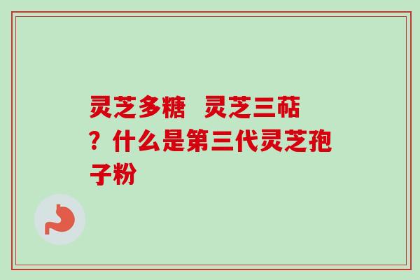 灵芝多糖 灵芝三萜?什么是第三代灵芝孢子粉 灵芝多糖 灵芝三萜?什么是第三代灵芝孢子粉