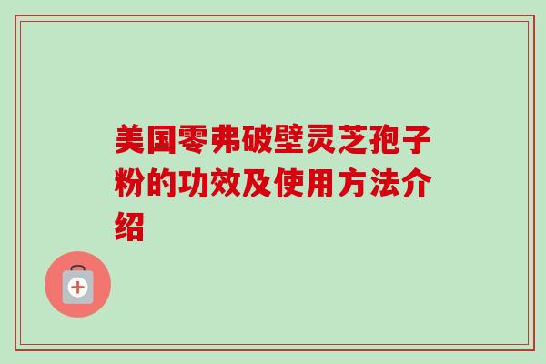 美国零弗破壁灵芝孢子粉的功效及使用方法介绍 美国零弗破壁灵芝孢子粉的功效及使用方法介绍