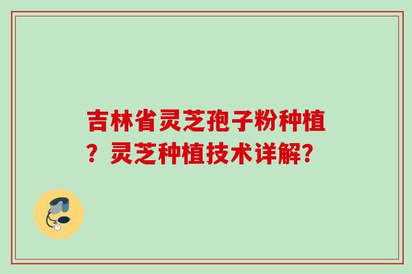 吉林省灵芝孢子粉种植?灵芝种植技术详解? 吉林省灵芝孢子粉种植?灵芝种植技术详解?