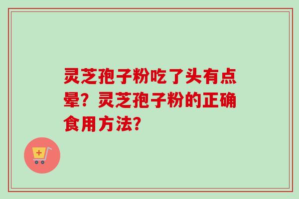 灵芝孢子粉吃了头有点晕?灵芝孢子粉的正确食用方法? 灵芝孢子粉吃了头有点晕?灵芝孢子粉的正确食用方法?