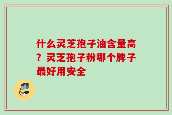 什么灵芝孢子油含量高？灵芝孢子粉哪个牌子好用安全