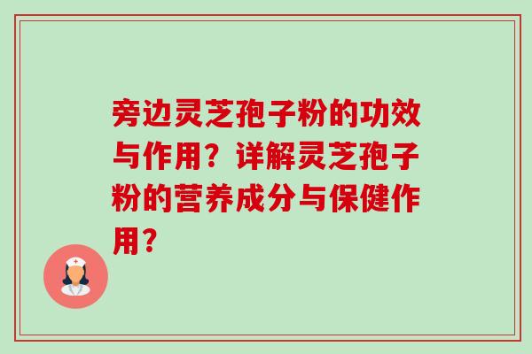 旁边灵芝孢子粉的功效与作用？详解灵芝孢子粉的营养成分与保健作用？