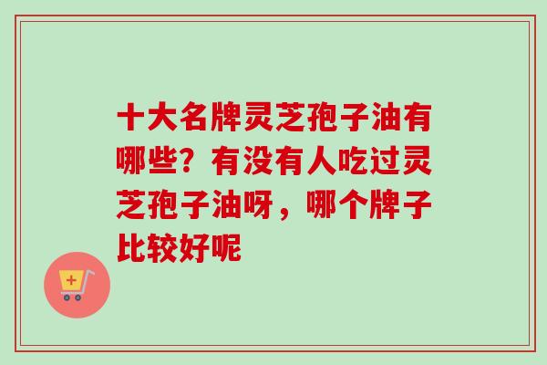 十大名牌灵芝孢子油有哪些?有没有人吃过灵芝孢子油呀,哪个牌子比较好呢 十大名牌灵芝孢子油有哪些?有没有人吃过灵芝孢子油呀,哪个牌子比较好呢
