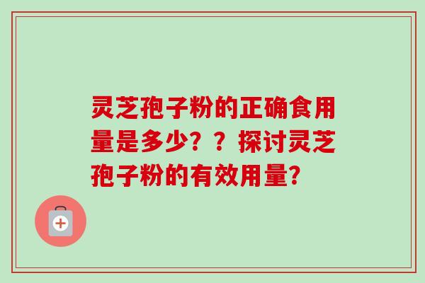 灵芝孢子粉的正确食用量是多少??探讨灵芝孢子粉的有效用量? 灵芝孢子粉的正确食用量是多少??探讨灵芝孢子粉的有效用量?