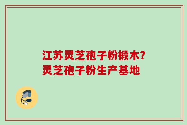 江苏灵芝孢子粉椴木?灵芝孢子粉生产基地 江苏灵芝孢子粉椴木?灵芝孢子粉生产基地