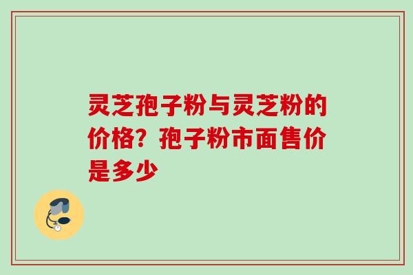 灵芝孢子粉与灵芝粉的价格?孢子粉市面售价是多少 灵芝孢子粉与灵芝粉的价格?孢子粉市面售价是多少