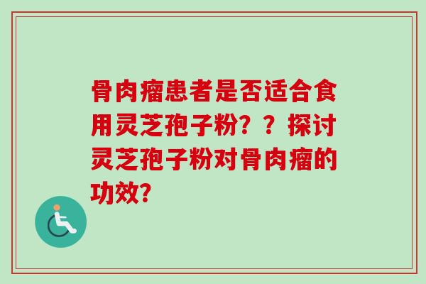 骨肉瘤患者是否适合食用灵芝孢子粉??探讨灵芝孢子粉对骨肉瘤的功效? 骨肉瘤患者是否适合食用灵芝孢子粉??探讨灵芝孢子粉对骨肉瘤的功效?