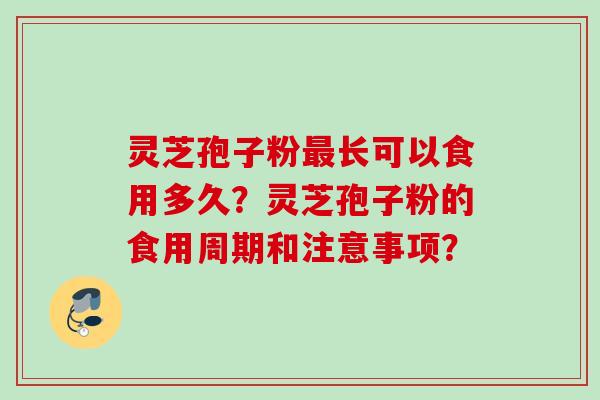灵芝孢子粉长可以食用多久?灵芝孢子粉的食用周期和注意事项? 灵芝孢子粉长可以食用多久?灵芝孢子粉的食用周期和注意事项?