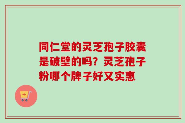 同仁堂的灵芝孢子胶囊是破壁的吗?灵芝孢子粉哪个牌子好又实惠 同仁堂的灵芝孢子胶囊是破壁的吗?灵芝孢子粉哪个牌子好又实惠