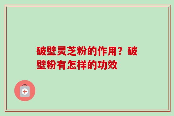破壁灵芝粉的作用?破壁粉有怎样的功效 破壁灵芝粉的作用?破壁粉有怎样的功效