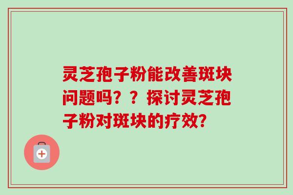 灵芝孢子粉能改善斑块问题吗？？探讨灵芝孢子粉对斑块的疗效？