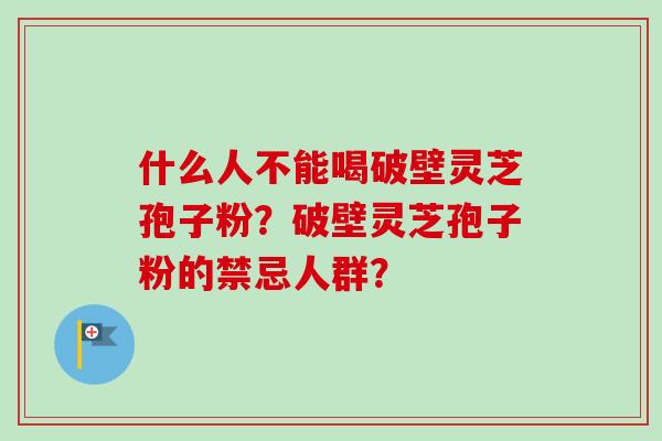 什么人不能喝破壁灵芝孢子粉?破壁灵芝孢子粉的禁忌人群? 什么人不能喝破壁灵芝孢子粉?破壁灵芝孢子粉的禁忌人群?
