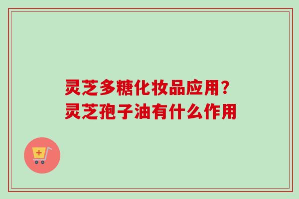 灵芝多糖化妆品应用?灵芝孢子油有什么作用 灵芝多糖化妆品应用?灵芝孢子油有什么作用