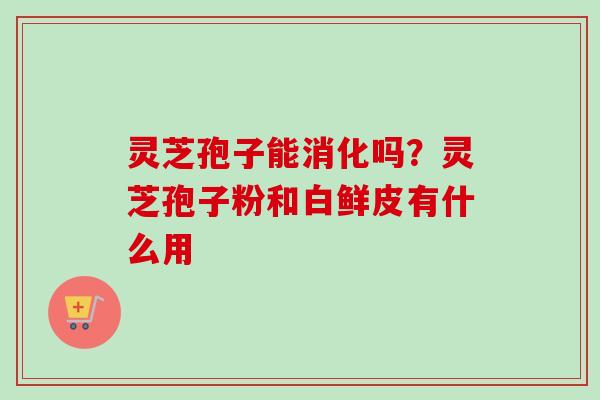 灵芝孢子能消化吗?灵芝孢子粉和白鲜皮有什么用 灵芝孢子能消化吗?灵芝孢子粉和白鲜皮有什么用