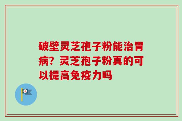 破壁灵芝孢子粉能胃?灵芝孢子粉真的可以提高免疫力吗 破壁灵芝孢子粉能胃?灵芝孢子粉真的可以提高免疫力吗
