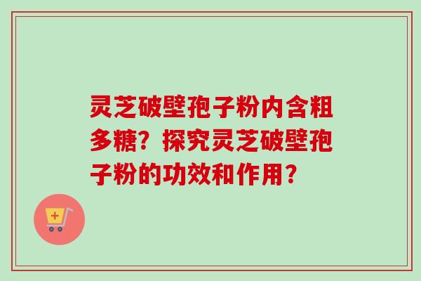 灵芝破壁孢子粉内含粗多糖?探究灵芝破壁孢子粉的功效和作用? 灵芝破壁孢子粉内含粗多糖?探究灵芝破壁孢子粉的功效和作用?