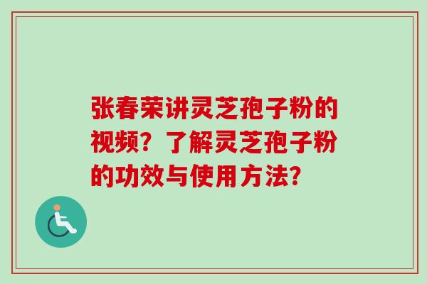 张春荣讲灵芝孢子粉的视频？了解灵芝孢子粉的功效与使用方法？