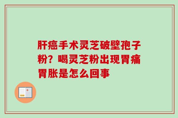 手术灵芝破壁孢子粉？喝灵芝粉出现胃痛胃胀是怎么回事